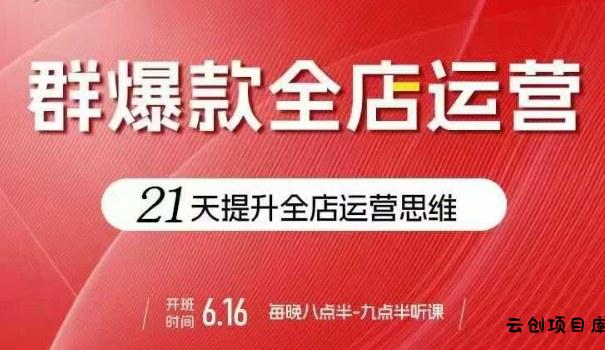贾真电商群爆款全店运营，21天提升全店运营思维，起店、全店运营爆款不断-云创项目库