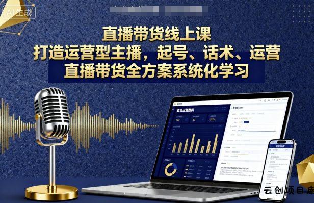 直播带货线上课，打造运营型主播，起号、话术、运营，直播带货全方案系统化学习-云创项目库