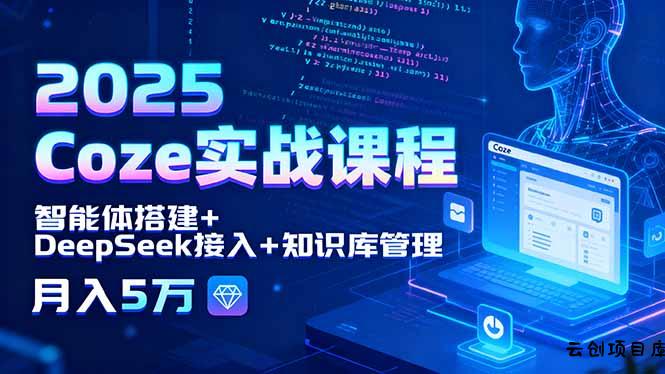 2025 Coze实战课程，智能体搭建+DeepSeek接入+知识库管理，月入5万-云创项目库