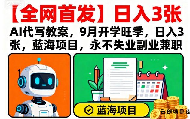 【全网首发】AI代写教案，9月开学旺季，日入3张，蓝海项目，永不失业副业兼职-云创项目库