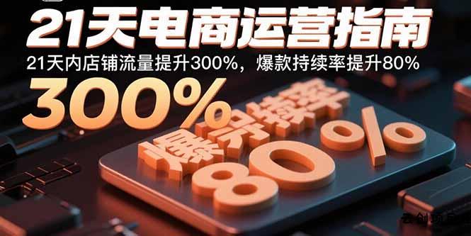 21天电商运营指南：21天内店铺流量提升300%，爆款持续率提升80%-云创项目库
