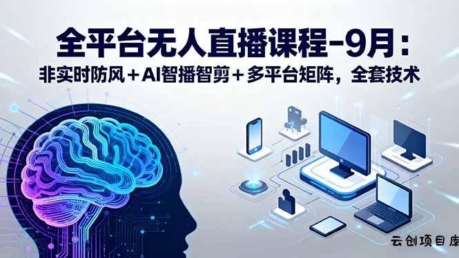 全平台无人直播课程：非实时防风＋AI智播智剪＋多平台矩阵，9月全套技术-云创项目库