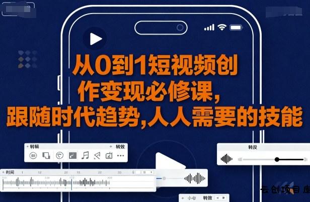 从0到1短视频创作变现必修课，跟随时代趋势，人人需要的技能-云创项目库