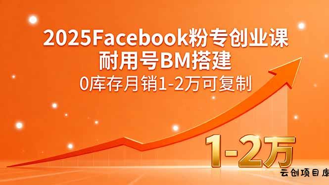 2025Facebook粉专创业课，耐用号BM搭建，0库存月销1-2万可复制-云创项目库