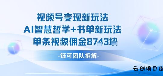 视频号变现新玩法，AI智慧哲学+书单新玩法，单条视频佣金1k+-云创项目库