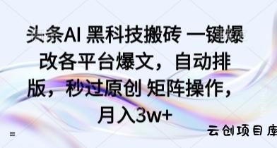头条AI 黑科技搬砖 一键爆改各平台爆文，自动排版，秒过原创 矩阵操作，月入3w+【揭秘】-云创项目库