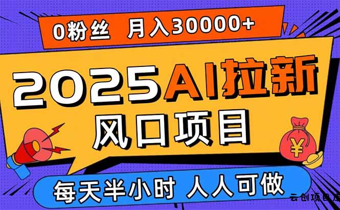 2025AI拉新风口项目，0粉0基础月入30000+新手小白轻松学会-云创项目库