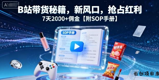 B站带货秘籍，新风口，抢占红利，7天2k+佣金【附SOP手册】-云创项目库