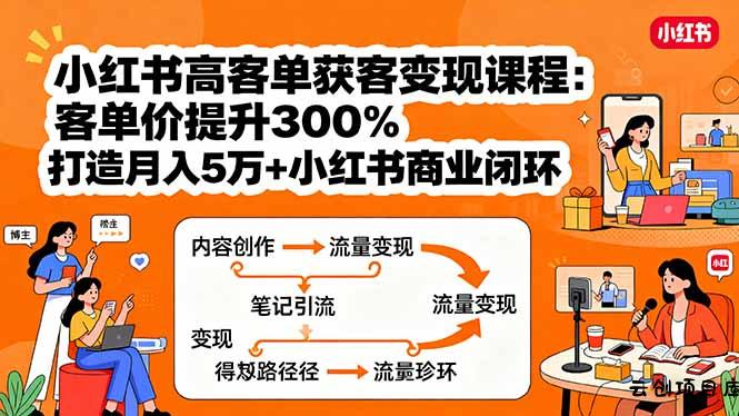 小红书高客单获客变现课程：客单价提升300%，打造月入10万+小红书商业闭环-云创项目库