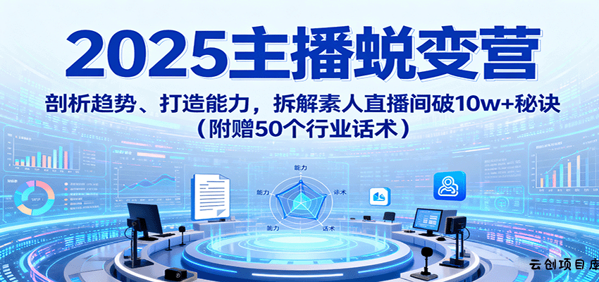 2025主播蜕变营：剖析趋势、打造能力，拆解素人直播间破10w+秘诀(附赠50个行业话术)-云创项目库