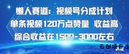 懒人赛道：视频号分成计划单条视频120W点赞量 收益高综合收益在1.5K左右-云创项目库