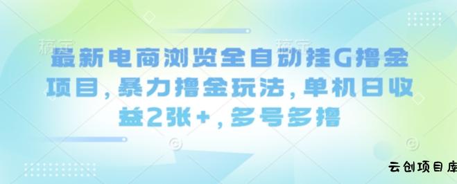 最新电商浏览全自动挂G撸金项目，暴力撸金玩法，单机日收益2张+，多号多撸【揭秘】-云创项目库