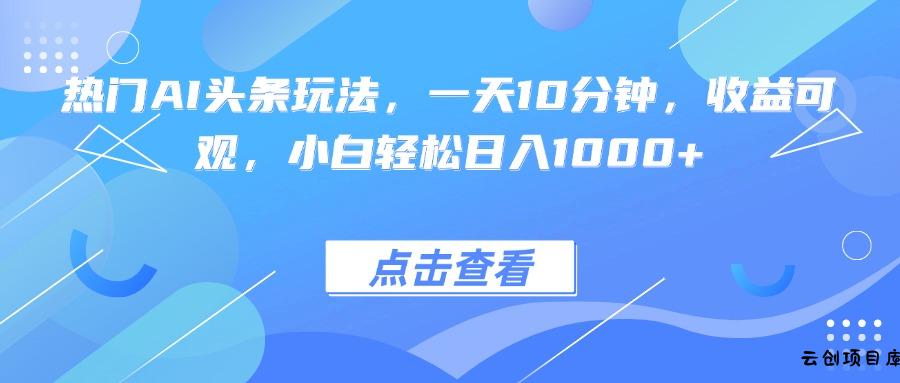热门AI头条玩法，一天10分钟，收益可观，小白轻松日入1000+-云创项目库