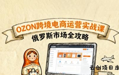 俄罗斯跨境OZON快速上手，OZ0N跨境电商运营实战课，俄罗斯市场全攻略-云创项目库
