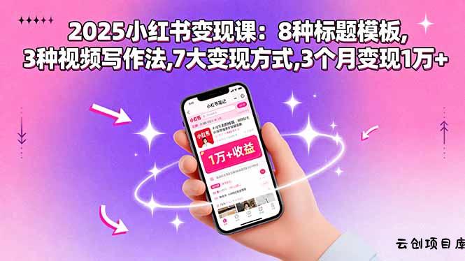 2025小红书变现课：8种标题模板,3种视频写作法,7大变现方式,3个月变现1万+-云创项目库