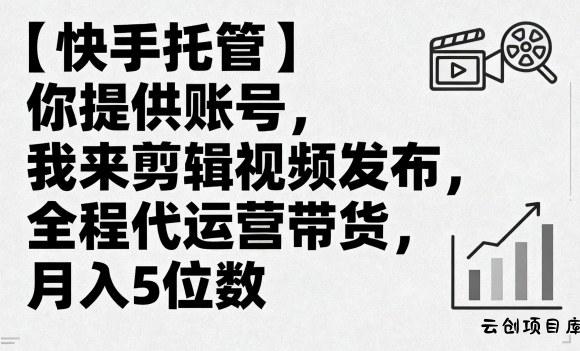 【快手托管】你提供账号，我来剪辑视频发布，全程代运营带货，月入5位数【揭秘】-云创项目库