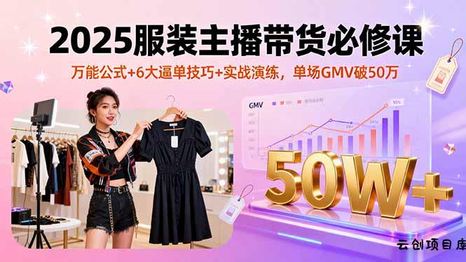 2025服装主播带货必修课，万能公式+6大逼单技巧+实战演练，单场GMV破50万-云创项目库