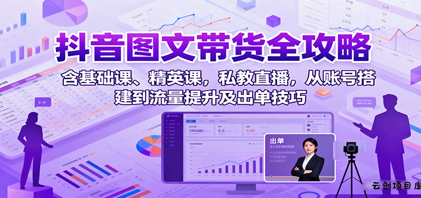 抖音图文带货全攻略：含基础课、精英课，私教直播，从账号搭建到流量提升及出单技巧-云创项目库