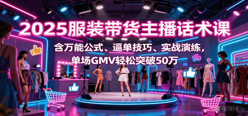 2025服装带货主播话术课，含万能公式、逼单技巧、实战演练，单场GMV轻松突破50万-云创项目库