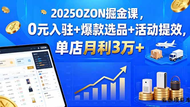 2025OZON掘金课，0元入驻+爆款选品+活动提效，单店月利3万+-云创项目库