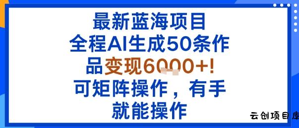 最新蓝海项目：全程AI生成50条作品变现6k+，可矩阵操作，有手就能操作-云创项目库