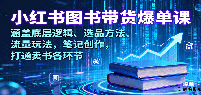 小红书图书带货爆单课：涵盖底层逻辑、选品方法、流量玩法，笔记创作，打通卖书各环节-云创项目库