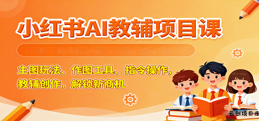 小红书AI教辅项目课，主图玩法、作图工具、指令操作，教辅创作，解锁新商机-云创项目库
