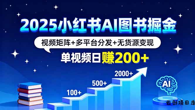 2025小红书AI图书掘金，视频矩阵+多平台分发+无货源变现，单视频日赚200+-云创项目库