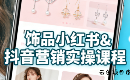 抖音+小红书饰品卖货：货源、开店、内容全教会-云创项目库