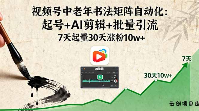 视频号中老年书法矩阵自动化：起号+AI剪辑+批量引流 7天起量30天涨粉10w+-云创项目库