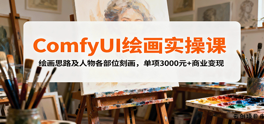 ComfyUI绘画实操课，绘画思路及人物各部位刻画，单项3000元+商业变现-云创项目库