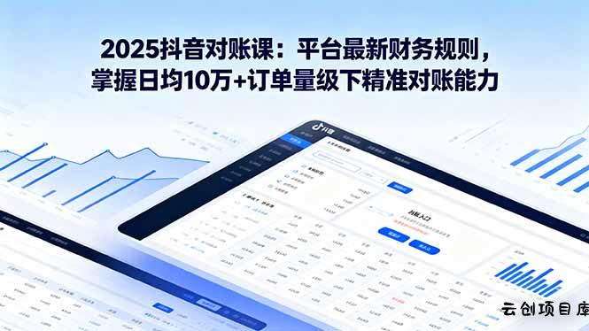 2025抖音 对账课：平台最新财务规则 掌握日均10万+订单量级下精准对账能力-云创项目库