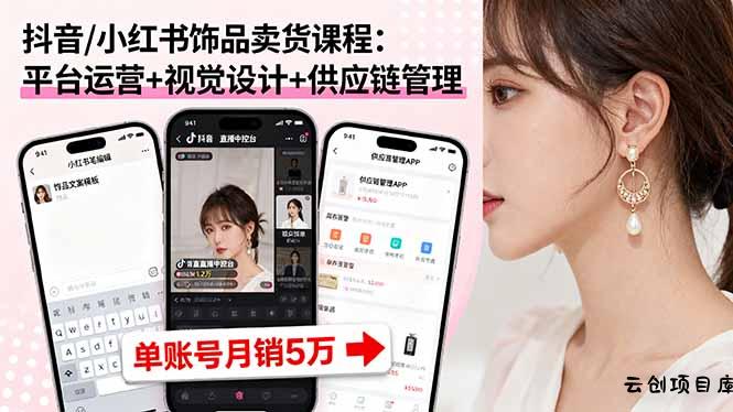 抖音/小红书饰品卖货课程：平台运营+视觉设计+供应链管理，单账号月销5万-云创项目库