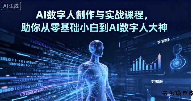 AI数字人制作与实战课程，助你从零基础小白到AI数字人大神-云创项目库