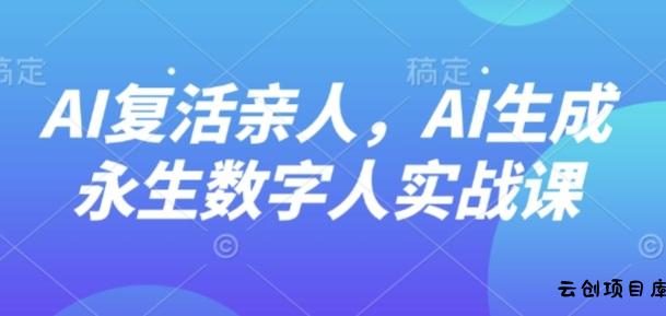 AI“复活”亲人，AI生成永生数字人实战课-云创项目库