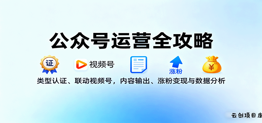 公众号运营全攻略：类型认证、联动视频号，内容输出、涨粉变现与数据分析-云创项目库