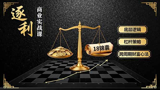 《逐 利》商业实战课，底层逻辑、杠杆策略、18锦囊，跨周期财富心法-云创项目库