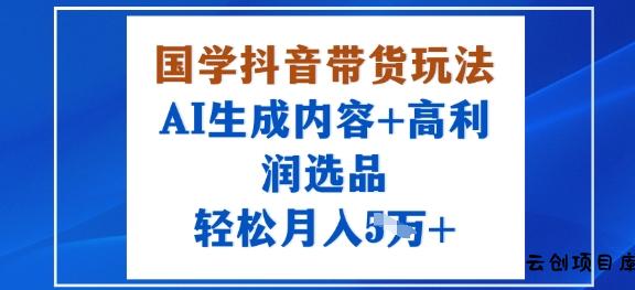 国学抖音带货玩法，AI生成内容+高利润选品，轻松月入1W+-云创项目库