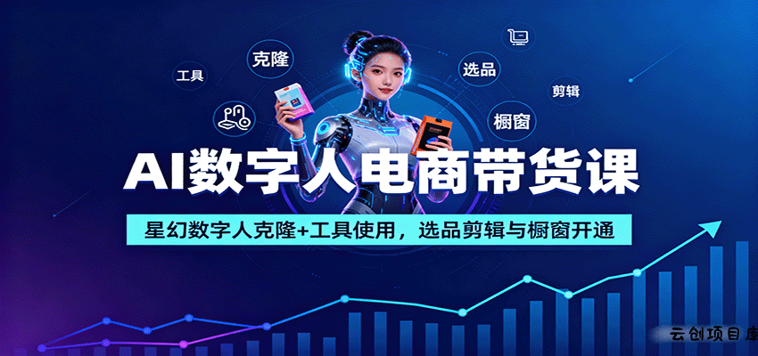 AI数字人电商带货课：星幻数字人克隆+工具使用，选品剪辑与橱窗开通-云创项目库