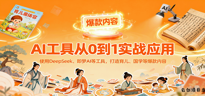 AI工具实战应用，零基础使用DeepSeek、即梦AI等打造育儿、国学等可变现的爆款作品-云创项目库