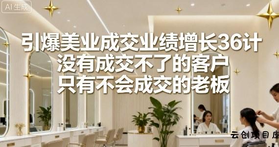 引爆美业成交业绩增长36计，没有成交不了的客户，只有不会成交的老板-云创项目库