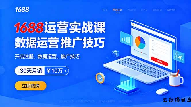 1688运营实战课:开店注册、数据运营、推广技巧,30天月销破10万+-云创项目库