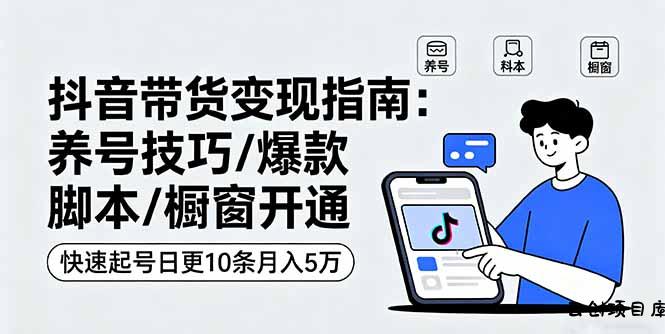 抖音带货变现指南：养号技巧/爆款脚本/橱窗开通，快速起号日更10条月入5万-云创项目库