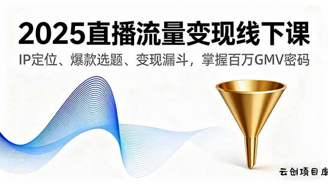 2025直播流量变现线下课，IP定位、爆款选题、变现漏斗，掌握百万GMV密码-云创项目库