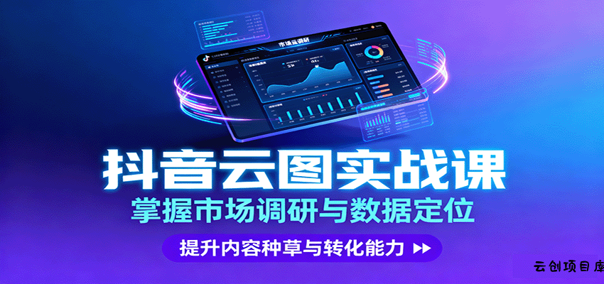 抖音云图实战，掌握市场调研与数据定位，提升内容种草与转化能力-云创项目库