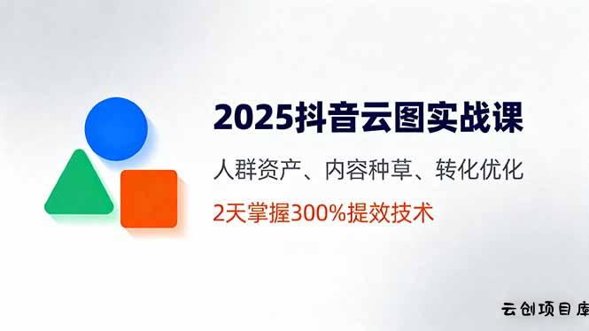 2025抖音云图实战课，人群资产、内容种草、转化优化，2天掌握300%提效技术-云创项目库