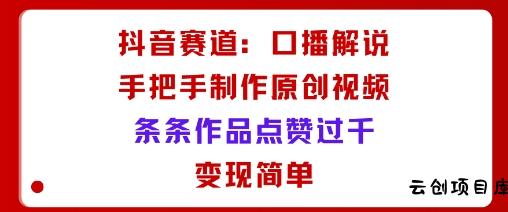 抖音赛道：口播解说，手把手教你制作原创视频，条条作品点赞过千，变现简单-云创项目库