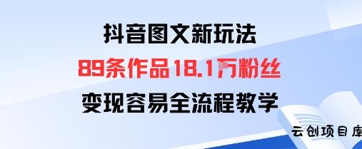 抖音图文新玩法：89条作品收获18.1W粉丝，变现容易全流程教学-云创项目库