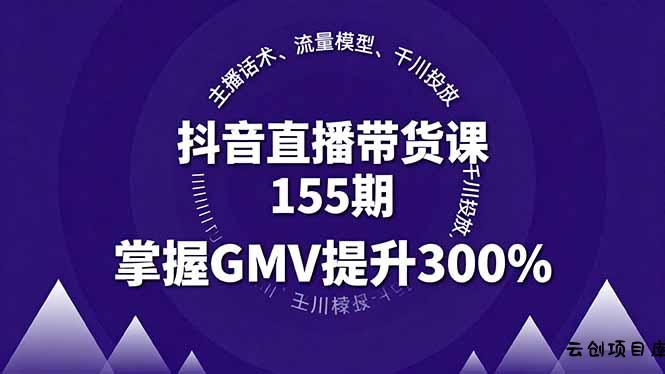 抖音直播带货课155期，主播话术、流量模型、千川投放，掌握GMV提升300%-云创项目库