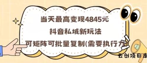 当天最高变现1k+，抖音私域新玩法，可矩阵可批量复制-云创项目库